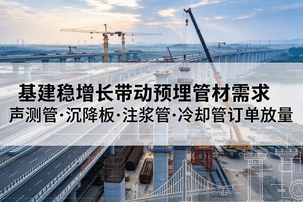 琼中基建稳增长带动预埋监测管材需求,声测管、沉降板、注浆管订单持续放量